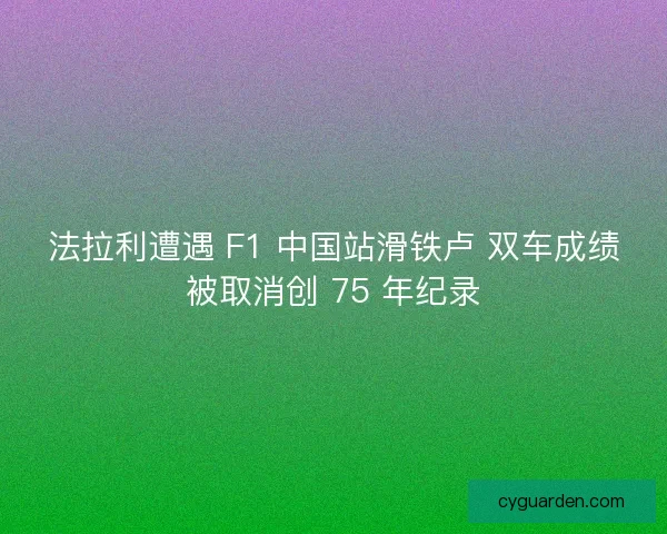 法拉利遭遇 F1 中国站滑铁卢 双车成绩被取消创 75 年纪录