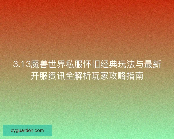 3.13魔兽世界私服怀旧经典玩法与最新开服资讯全解析玩家攻略指南