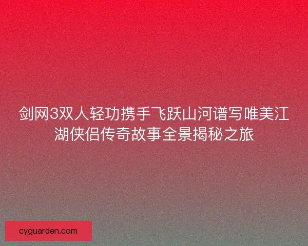 剑网3双人轻功携手飞跃山河谱写唯美江湖侠侣传奇故事全景揭秘之旅