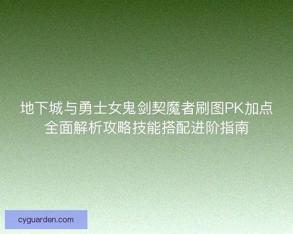 地下城与勇士女鬼剑契魔者刷图PK加点全面解析攻略技能搭配进阶指南