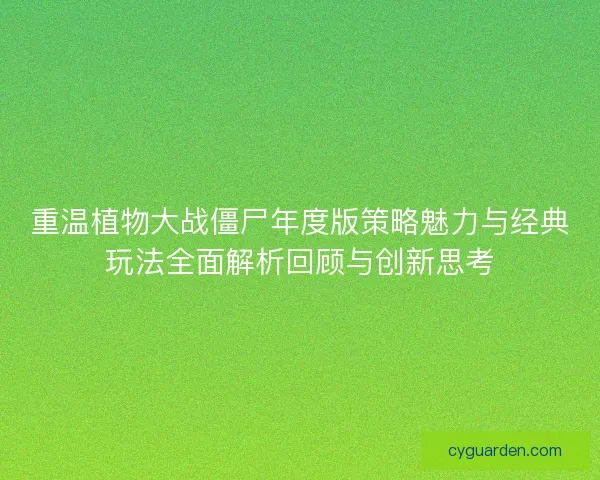 重温植物大战僵尸年度版策略魅力与经典玩法全面解析回顾与创新思考