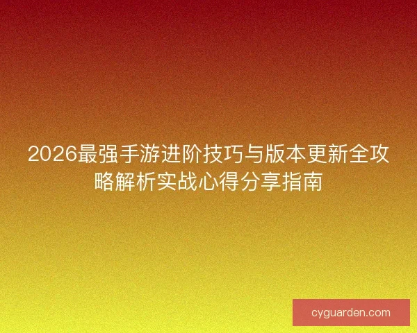 2026最强手游进阶技巧与版本更新全攻略解析实战心得分享指南
