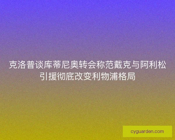 克洛普谈库蒂尼奥转会称范戴克与阿利松引援彻底改变利物浦格局