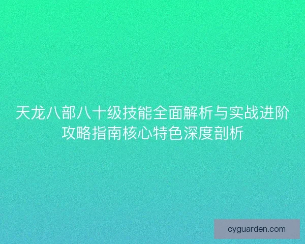 天龙八部八十级技能全面解析与实战进阶攻略指南核心特色深度剖析