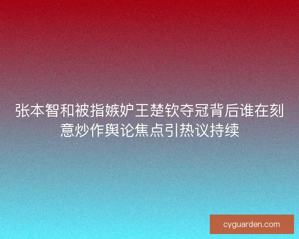 张本智和被指嫉妒王楚钦夺冠背后谁在刻意炒作舆论焦点引热议持续