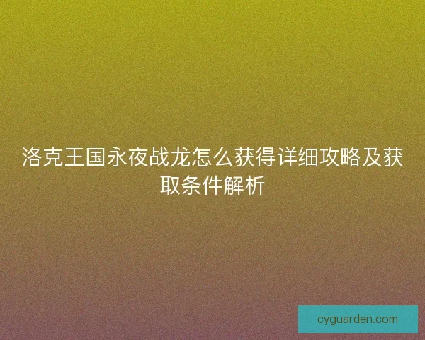 洛克王国永夜战龙怎么获得详细攻略及获取条件解析