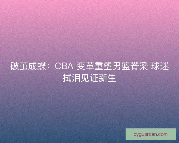 破茧成蝶：CBA 变革重塑男篮脊梁 球迷拭泪见证新生