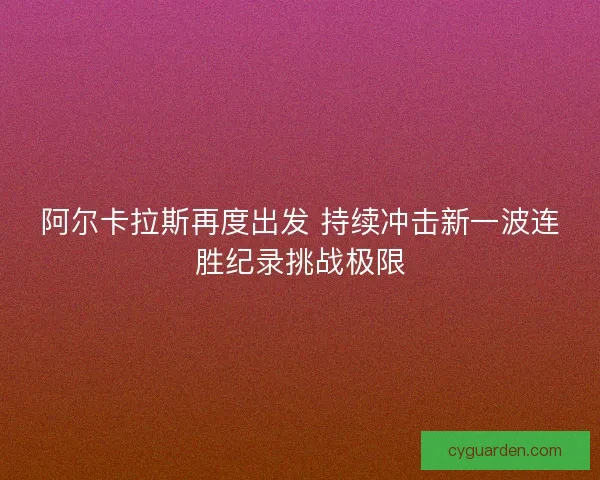 阿尔卡拉斯再度出发 持续冲击新一波连胜纪录挑战极限