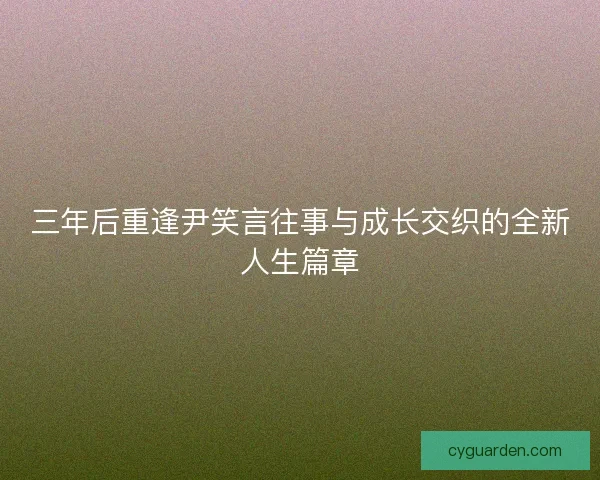 三年后重逢尹笑言往事与成长交织的全新人生篇章