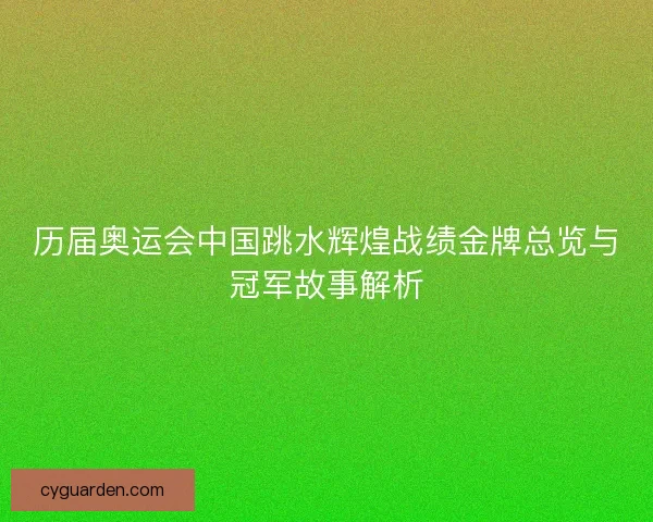 历届奥运会中国跳水辉煌战绩金牌总览与冠军故事解析