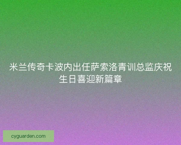 米兰传奇卡波内出任萨索洛青训总监庆祝生日喜迎新篇章