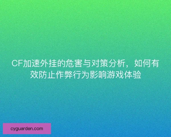 CF加速外挂的危害与对策分析，如何有效防止作弊行为影响游戏体验