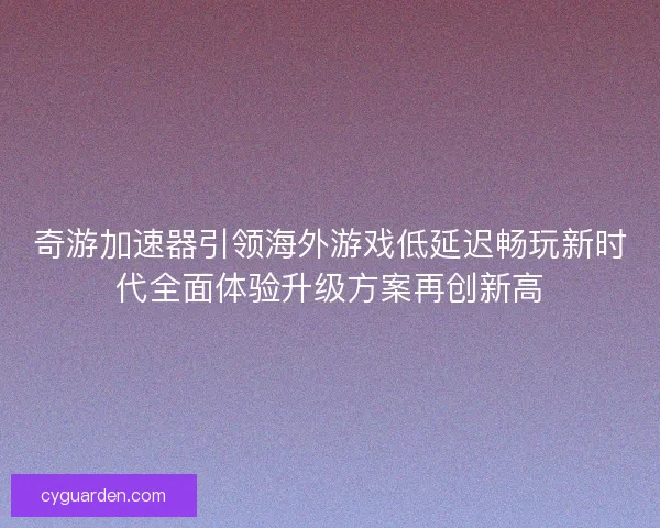 奇游加速器引领海外游戏低延迟畅玩新时代全面体验升级方案再创新高 奇游加速器引领海外游戏低延迟畅玩新时代全面体验升级方案再创新高