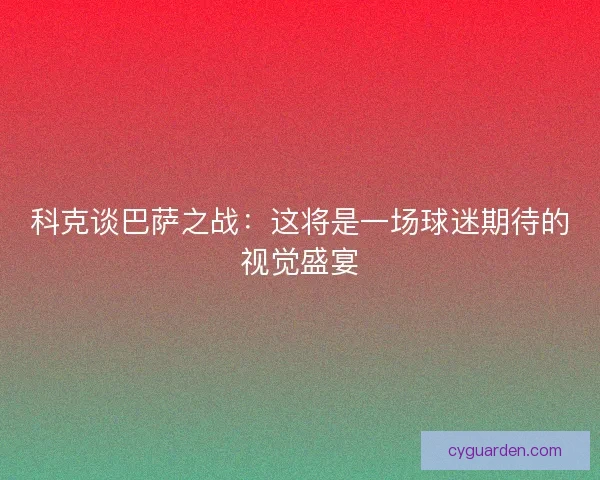 科克谈巴萨之战:这将是一场球迷期待的视觉盛宴 科克谈巴萨之战:这将是一场球迷期待的视觉盛宴