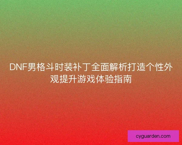 DNF男格斗时装补丁全面解析打造个性外观提升游戏体验指南 DNF男格斗时装补丁全面解析打造个性外观提升游戏体验指南