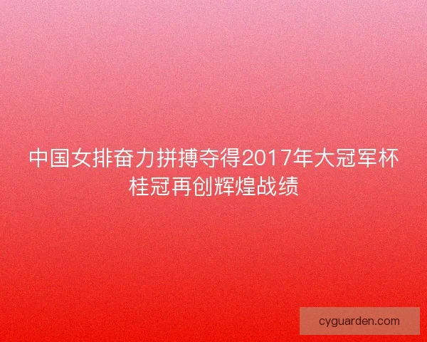 中国女排奋力拼搏夺得2017年大冠军杯桂冠再创辉煌战绩 中国女排奋力拼搏夺得2017年大冠军杯桂冠再创辉煌战绩