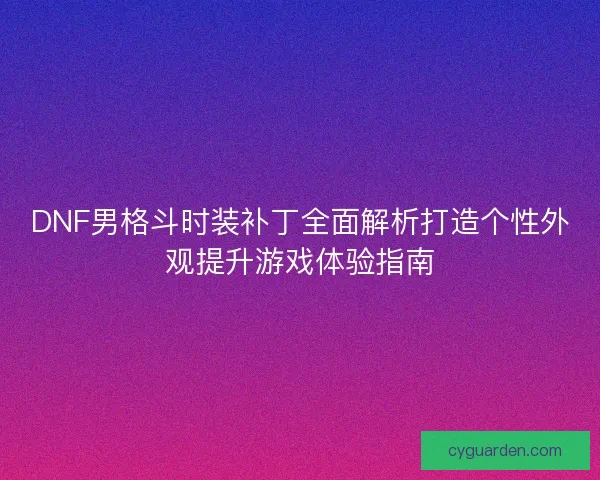 DNF男格斗时装补丁全面解析打造个性外观提升游戏体验指南