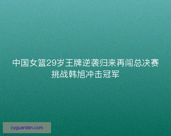 中国女篮29岁王牌逆袭归来再闯总决赛挑战韩旭冲击冠军 中国女篮29岁王牌逆袭归来再闯总决赛挑战韩旭冲击冠军