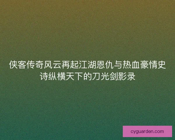 侠客传奇风云再起江湖恩仇与热血豪情史诗纵横天下的刀光剑影录