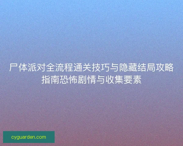 尸体派对全流程通关技巧与隐藏结局攻略指南恐怖剧情与收集要素
