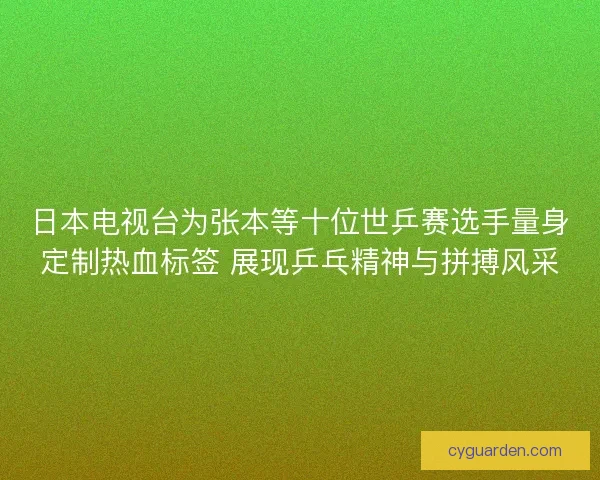 日本电视台为张本等十位世乒赛选手量身定制热血标签 展现乒乓精神与拼搏风采
