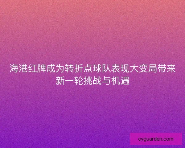 海港红牌成为转折点球队表现大变局带来新一轮挑战与机遇