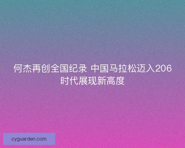 何杰再创全国纪录 中国马拉松迈入206时代展现新高度