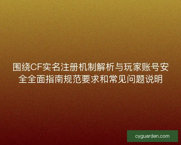围绕CF实名注册机制解析与玩家账号安全全面指南规范要求和常见问题说明