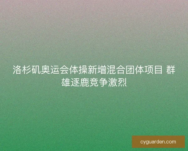 洛杉矶奥运会体操新增混合团体项目 群雄逐鹿竞争激烈