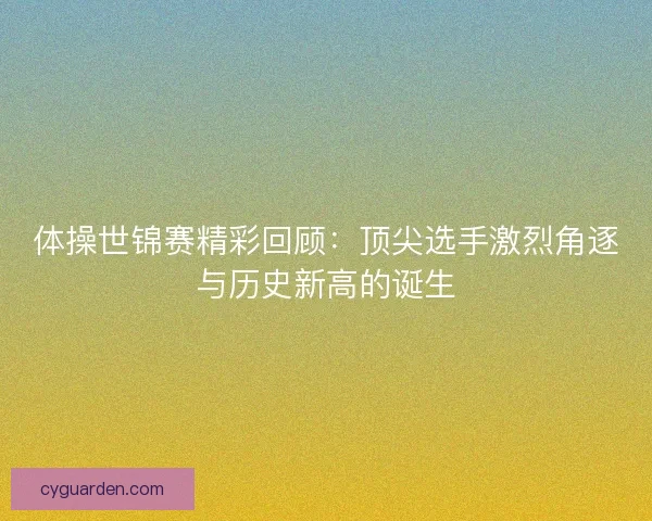 体操世锦赛精彩回顾：顶尖选手激烈角逐与历史新高的诞生