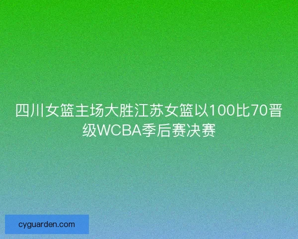 四川女篮主场大胜江苏女篮以100比70晋级WCBA季后赛决赛
