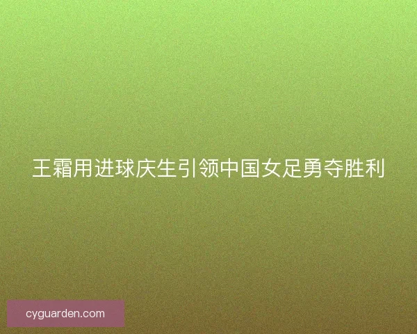 王霜用进球庆生引领中国女足勇夺胜利 王霜用进球庆生引领中国女足勇夺胜利